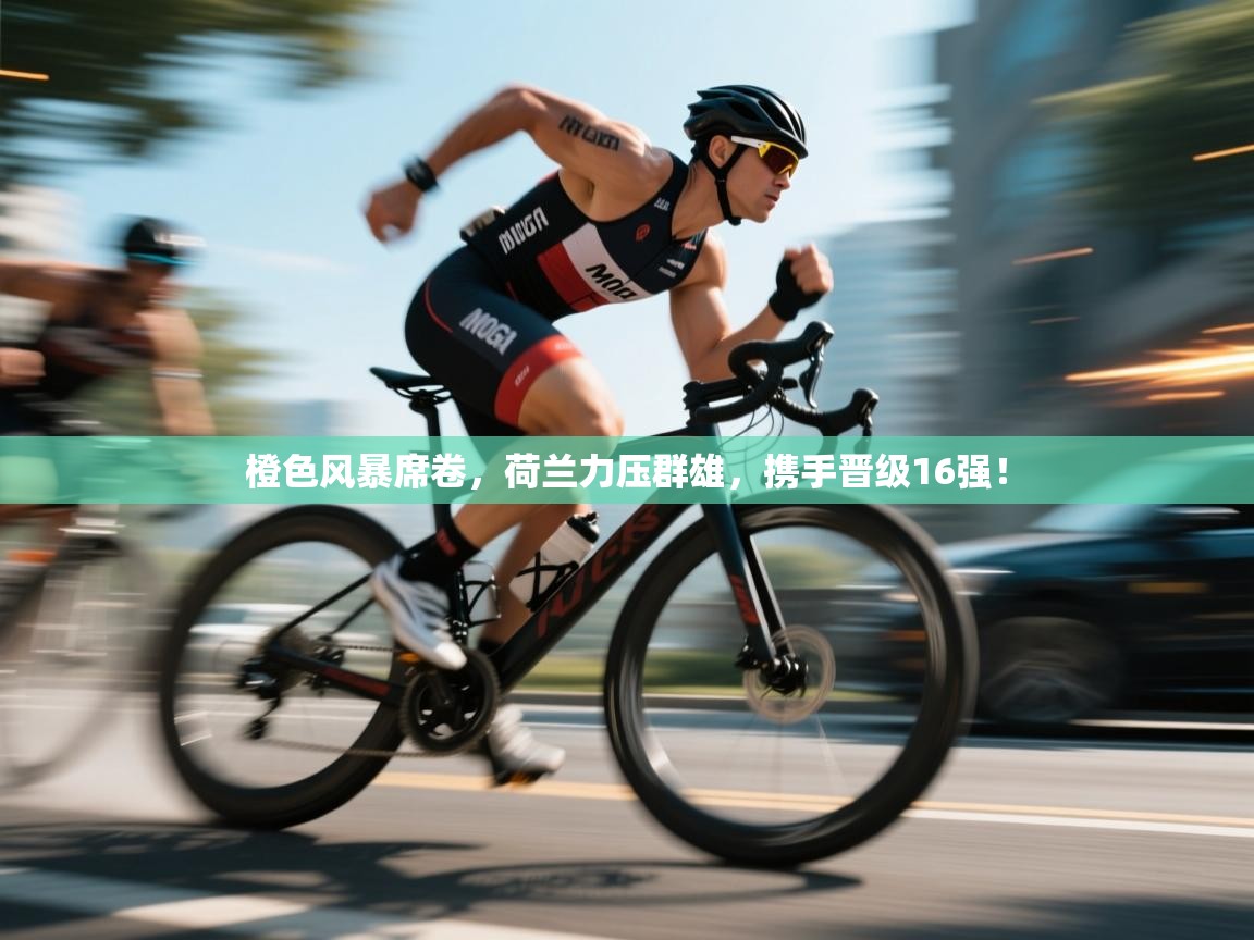 橙色风暴席卷,荷兰力压群雄,携手晋级16强! 第2张