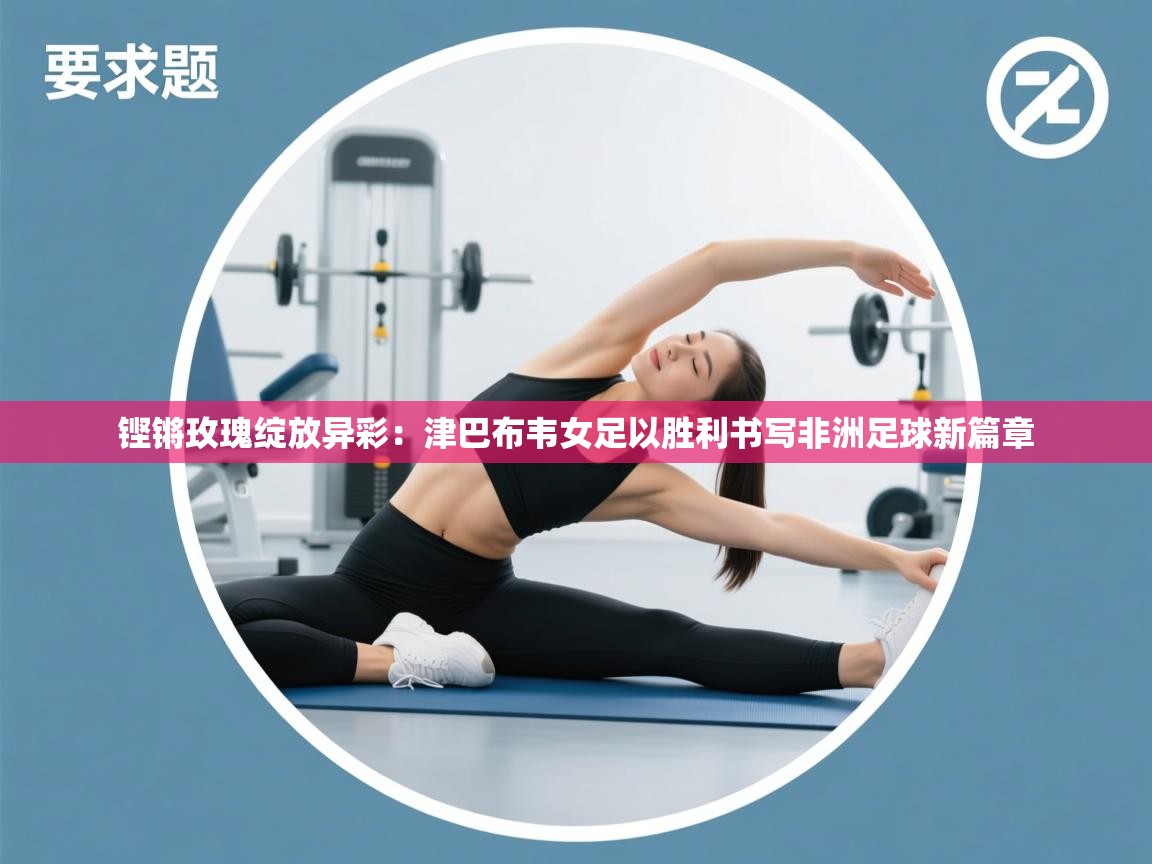 铿锵玫瑰绽放异彩：津巴布韦女足以胜利书写非洲足球新篇章  第2张