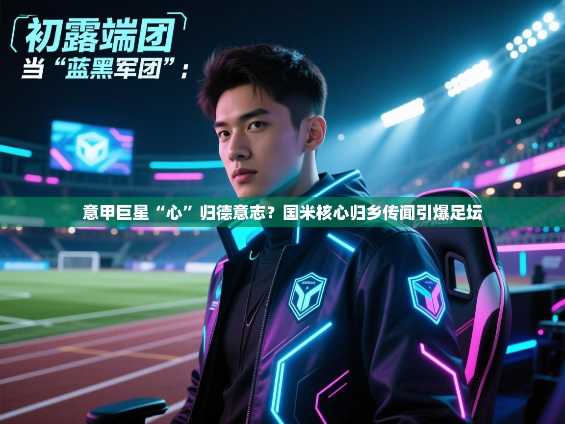 意甲巨星“心”归德意志？国米核心归乡传闻引爆足坛